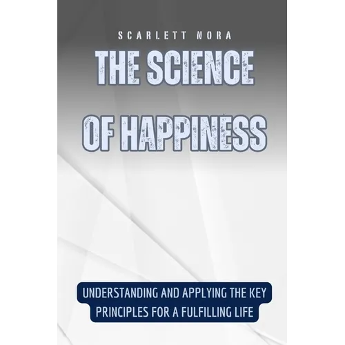 The Science of Happiness: Understanding and Applying the Key Principles for a Fulfilling Life