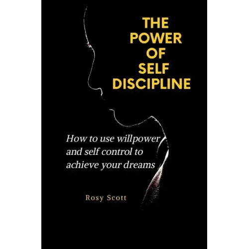 The Power of Self-Discipline: How to use willpower and self control to achieve your dreams