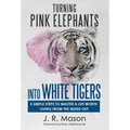 Turning Pink Elephants Into White Tigers: 5 Simple Steps To Master A Life Worth Living From The Inside Out
