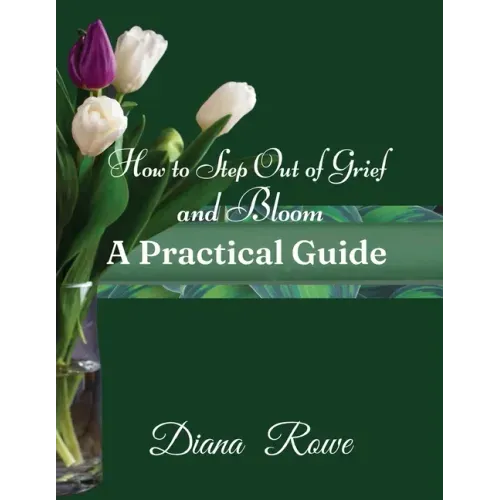 How to Step Out of Grief and Bloom-A Practical Guide: Practical Advice, Experiences, and God's Promises to Help You to Hold on When Grief Breaks Your