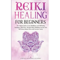 Reiki Healing for Beginners: The Ultimate Guide to Learn Mindfulness and Self-Healing Techniques. Mind Power Through Chakra Meditation, Increase Yo