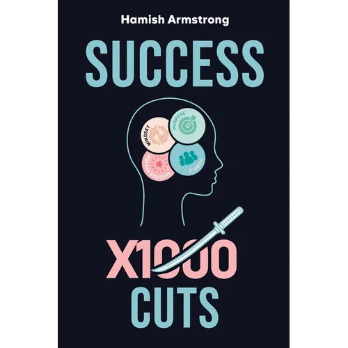 Success By 1000 Cuts: A Complete and Methodical Approach to Building the Foundations for Everlasting Happiness and Success