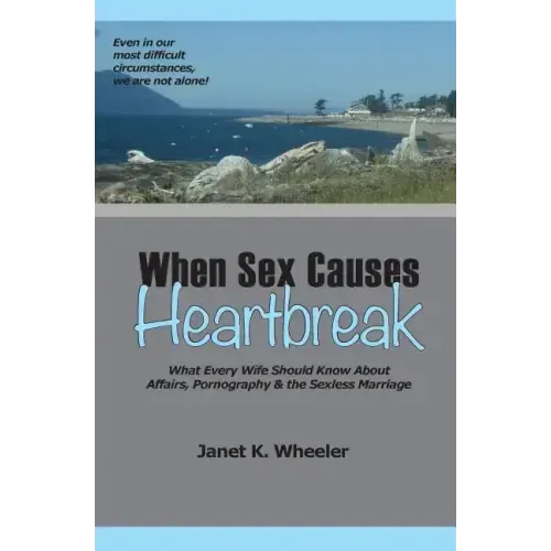 When Sex Causes Heartbreak: What Every Wife Should Know About Affairs, Pornography & the Sexless Marriage