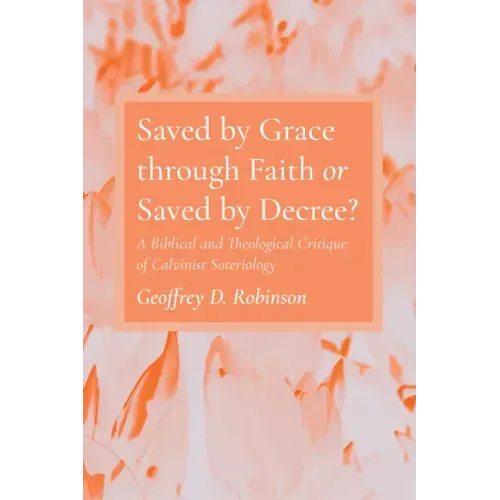 Saved by Grace Through Faith or Saved by Decree?: A Biblical and Theological Critique of Calvinist Soteriology