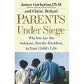 Parents Under Siege: Why You Are the Solution, Not the Problem, in Your Child's Life
