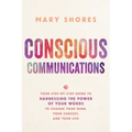 Conscious Communications: Your Step-by-Step Guide to Harnessing the Power of Your Words to Change Your Mind, Your Choices, and Your Life