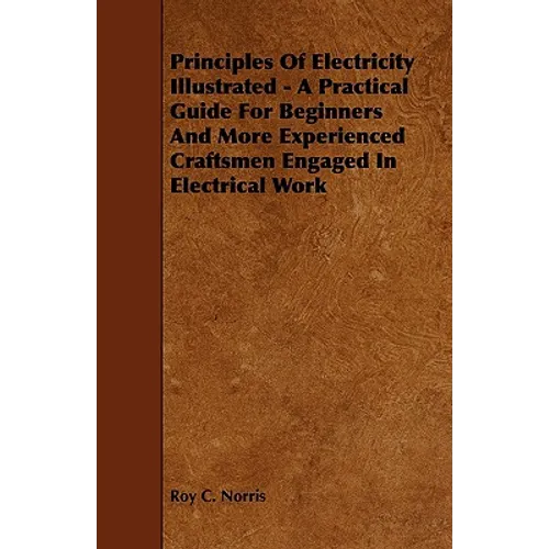 Principles of Electricity Illustrated - A Practical Guide for Beginners and More Experienced Craftsmen Engaged in Electrical Work