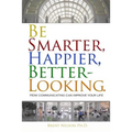 Be Smarter, Happier, Better-Looking.: How Communicating Can Improve Your Life.