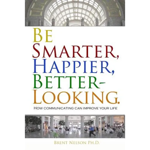 Be Smarter, Happier, Better-Looking.: How Communicating Can Improve Your Life.