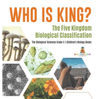 Who Is King? The Five Kingdom Biological Classification The Biological Sciences Grade 5 Children's Biology Books - Hardcover