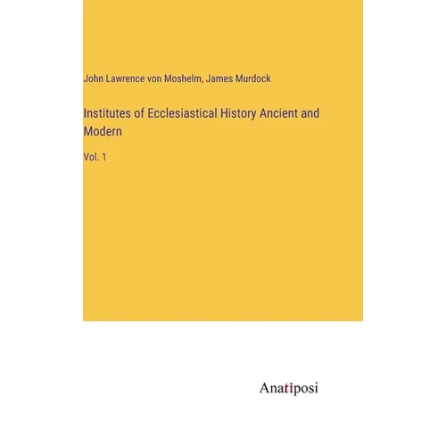 Institutes of Ecclesiastical History Ancient and Modern: Vol. 1