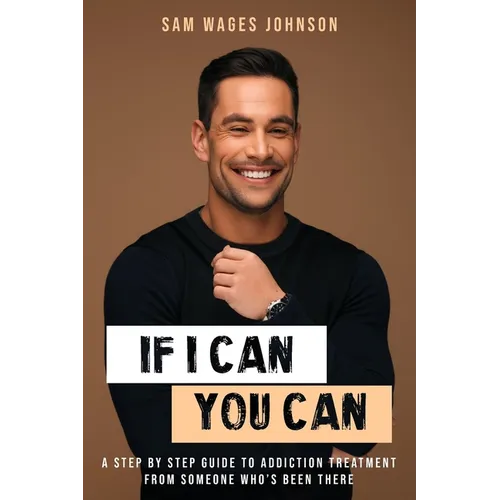 If I Can, You Can: A Step by Step Guide to Addiction Treatment from Someone Who's Been There