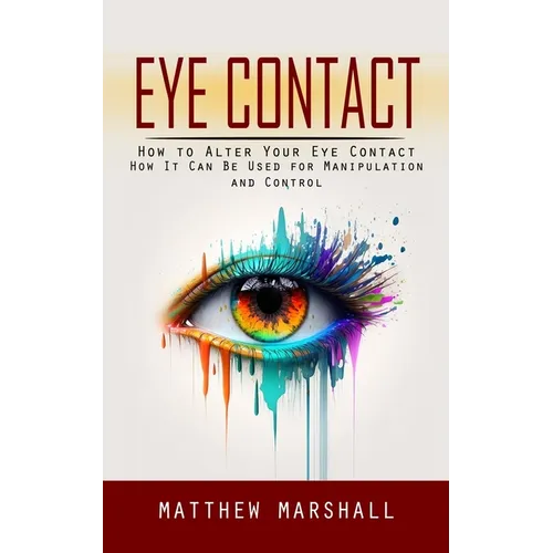 Eye Contact: How to Alter Your Eye Contact (How It Can Be Used for Manipulation and Control)