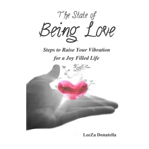 The State of BEING LOVE: Steps to Raise Your Vibration for a Joy Filled Life