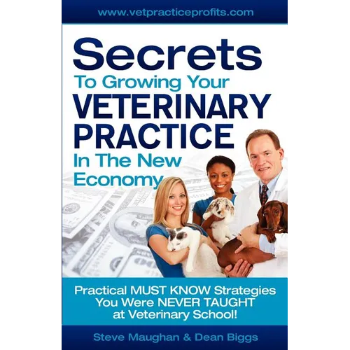 Secrets To Growing Your Veterinary Practice In The New Economy: Practical MUST KNOW Strategies You Were NEVER TAUGHT at Veterinary School