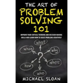 The Art Of Problem Solving 101: Improve Your Critical Thinking And Decision Making Skills And Learn How To Solve Problems Creatively