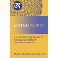 Matrixworks: A Life-Affirming Guide to Facilitation Mastery and Group Genius