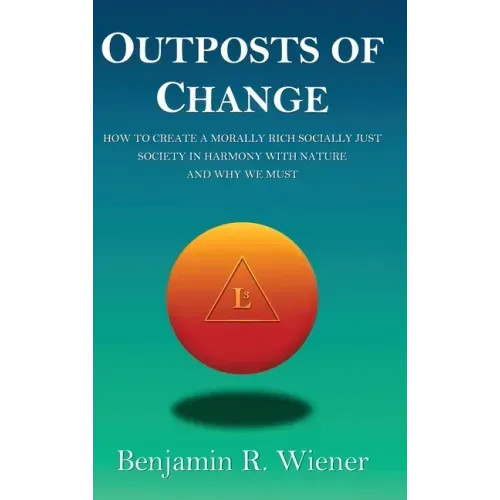 Outposts of Change: How To Create A Morally Rich Socially Just Society In Harmony With Nature And Why We Must