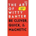 The Art of Witty Banter: Be Clever, Quick, & Magnetic