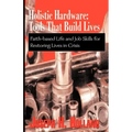 Holistic Hardware: Tools That Build Lives: Faith-Based Life and Job Skills for Restoring Lives in Crisis