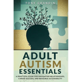 Adult Autism Essentials: A Practical Guide for Navigating Relationships, Career Success, and Resource Accessibilit