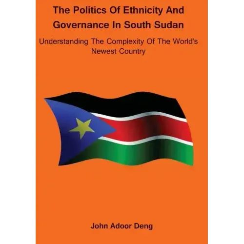 Politics of Ethnicity and Governance in South Sudan: Understanding the complexity of the World's newest Country
