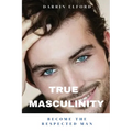 True Masculinity: Become the Respected Man