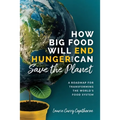 How Big Food Will End Hunger and Can Save the Planet: A Roadmap for Transforming the World's Food System