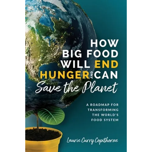 How Big Food Will End Hunger and Can Save the Planet: A Roadmap for Transforming the World's Food System