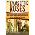The Wars of the Roses: A Captivating Guide to the English Civil Wars That Brought down the Plantagenet Dynasty and Put the Tudors on the Thro