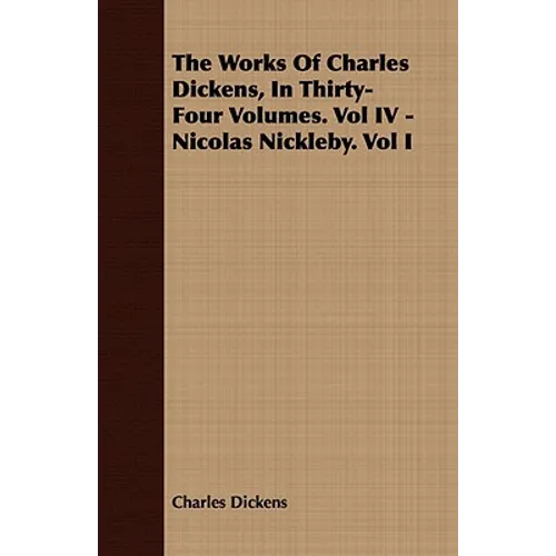 The Works of Charles Dickens, in Thirty-Four Volumes. Vol IV - Nicolas Nickleby. Vol I