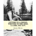 Letters to a friend, written to Mrs. Ezra S. Carr, 1866-1879. By: John Muir: Ezra Slocum Carr was a professor at the University of Wisconsin (where he