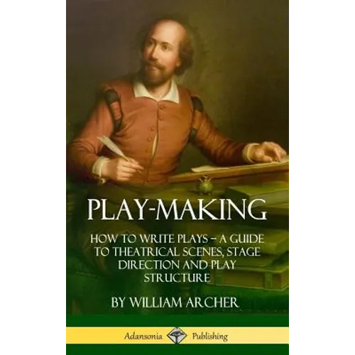 Play-Making: How to Write Plays - A Guide to Theatrical Scenes, Stage Direction and Play Structure (Hardcover)