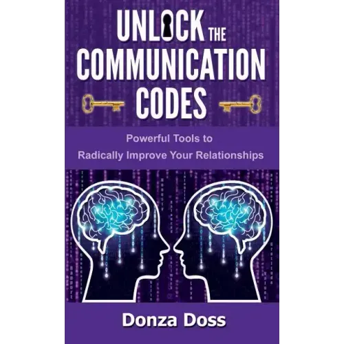 Unlock the Communication Codes: Powerful Tools to Radically Improve Your Relationships