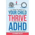How To Help Your Child Thrive With ADHD: A Parent's All You Need To Know Guide To Help Children With Attention Deficit Hyperactivity Disorder