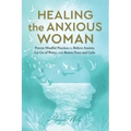 Healing the Anxious Woman- Proven Mindful Practices to Relieve Anxiety, Let Go of Worry, and Restore Peace and Calm
