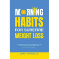 Morning Habits For Surefire Weight Loss: Create An Empowering Morning Routine, Simple Steps To Lose Weight And Improve Your Health