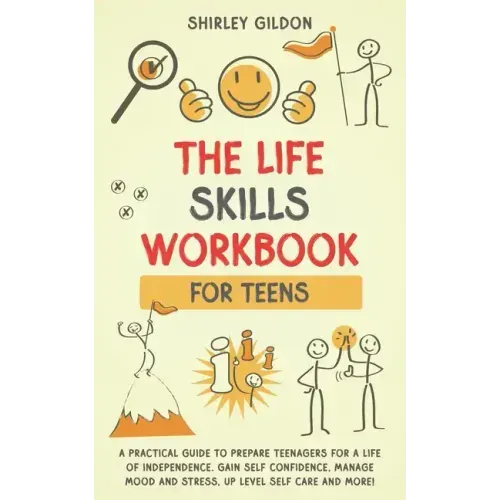 THE Life Skills Workbook for Teens: A Practical Guide to Prepare Teenagers for a Life of Independence; Gain Self Confidence, Manage Mood and Stress, U
