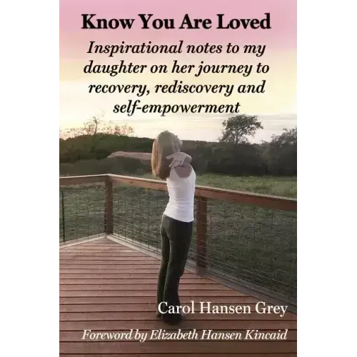 Know You Are Loved: Inspirational Notes to My Daughter on Her Journey to Recovery, Rediscovery and Self-Empowerment