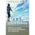 The Art Of HAPPINESS: How To Manifest Success & Abundance In 10 Lessons