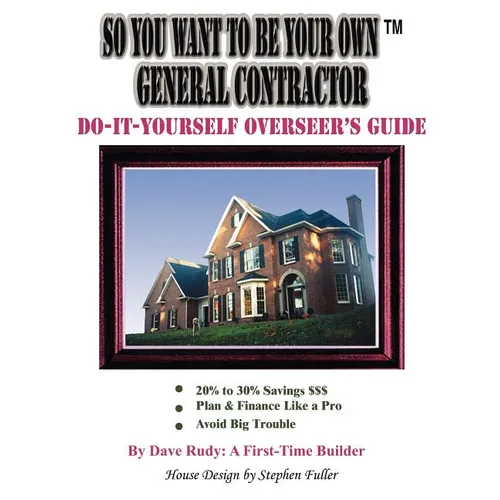 So You Want To Be Your Own General Contractor: Do-It-Yourself Overseer's Guide