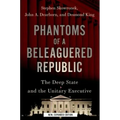 Phantoms of a Beleaguered Republic: The Deep State and the Unitary Executive