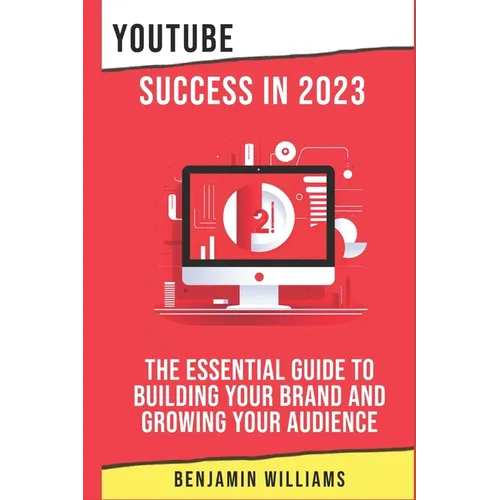 YouTube Success in 2023: The Essential Guide to Building Your Brand and Growing Your Audience