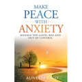 Make Peace With Anxiety: Manage the Good, Bad and Out of Control