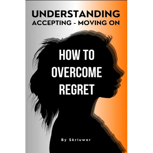 How to Overcome Regret: Understanding, Accepting, and Moving On