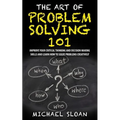 The Art Of Problem Solving 101: Improve Your Critical Thinking And Decision Making Skills And Learn How To Solve Problems Creatively