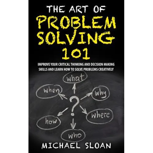 The Art Of Problem Solving 101: Improve Your Critical Thinking And Decision Making Skills And Learn How To Solve Problems Creatively
