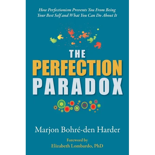The Perfection Paradox: How Perfectionism Prevents You From Being Your Best Self and What You Can Do About It