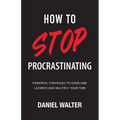 How to Stop Procrastinating: Powerful Strategies to Overcome Laziness and Multiply Your Time