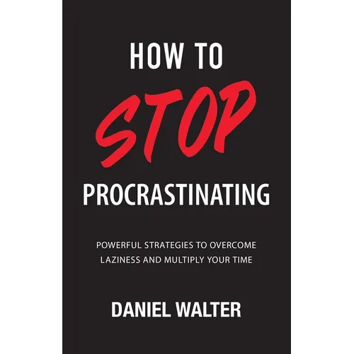How to Stop Procrastinating: Powerful Strategies to Overcome Laziness and Multiply Your Time
